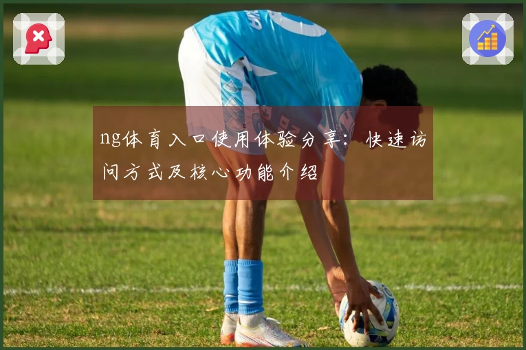 ng体育入口使用体验分享：快速访问方式及核心功能介绍