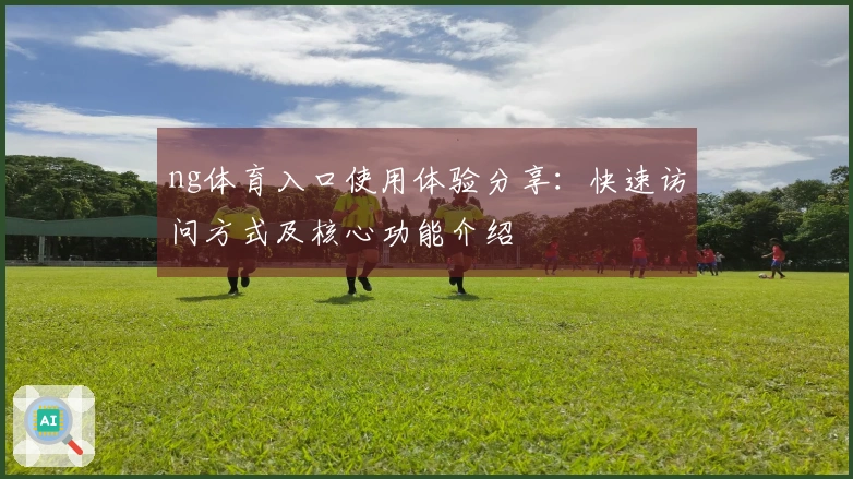 ng体育入口使用体验分享：快速访问方式及核心功能介绍