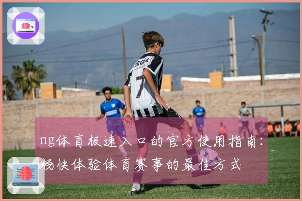 ng体育极速入口的官方使用指南：畅快体验体育赛事的最佳方式