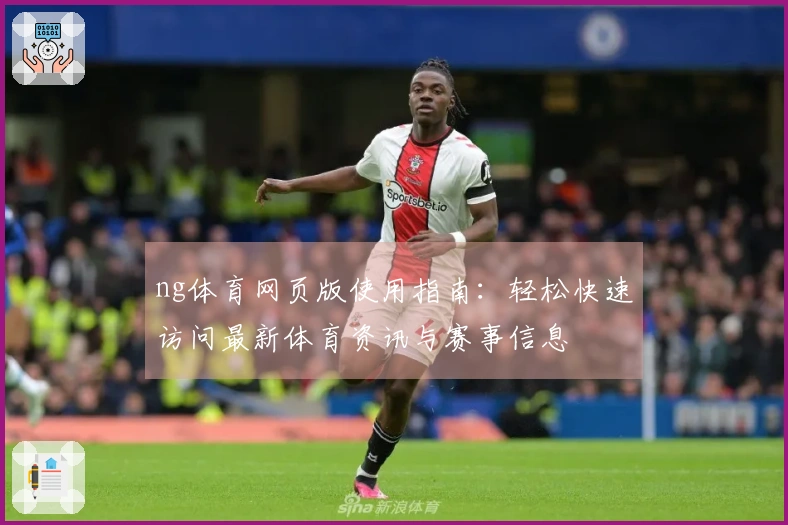 ng体育网页版使用指南：轻松快速访问最新体育资讯与赛事信息