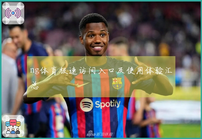 ng体育极速访问入口及使用体验汇总