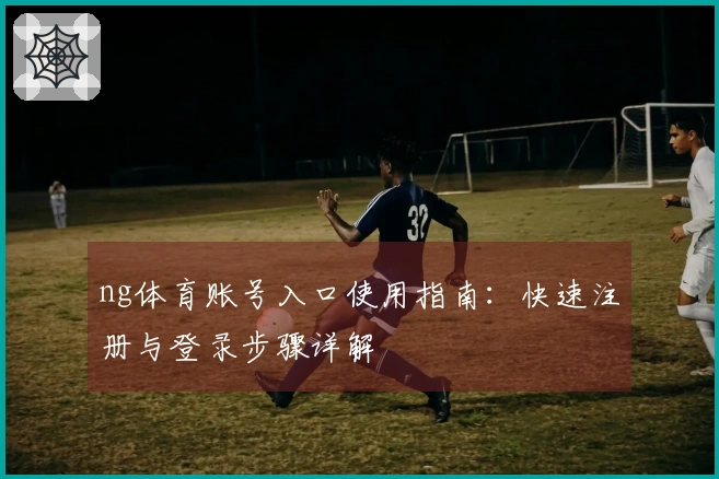 ng体育账号入口使用指南：快速注册与登录步骤详解