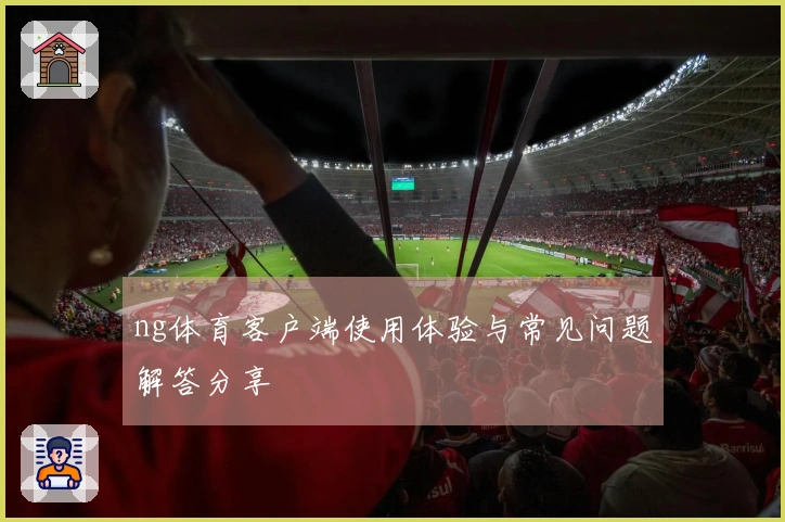 ng体育客户端使用体验与常见问题解答分享