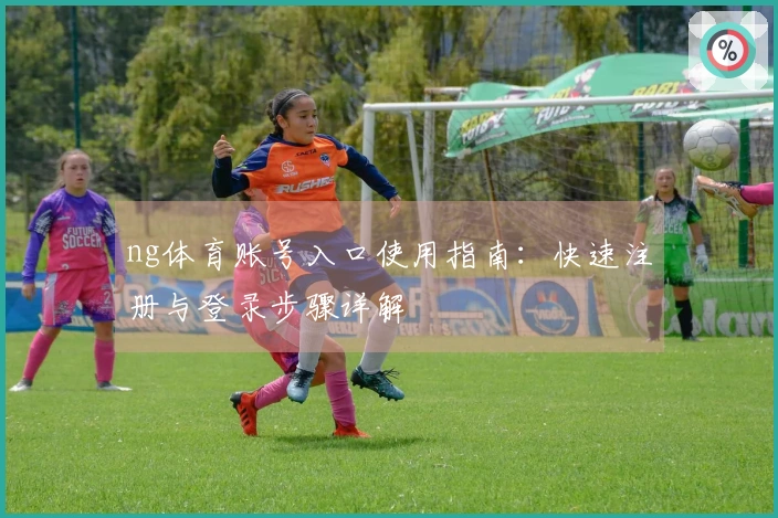 ng体育账号入口使用指南：快速注册与登录步骤详解