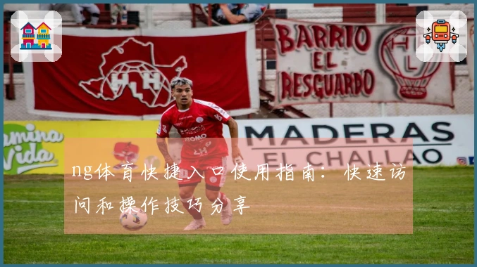 ng体育快捷入口使用指南：快速访问和操作技巧分享