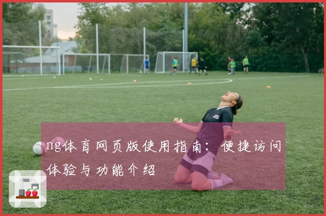 ng体育网页版使用指南：便捷访问体验与功能介绍