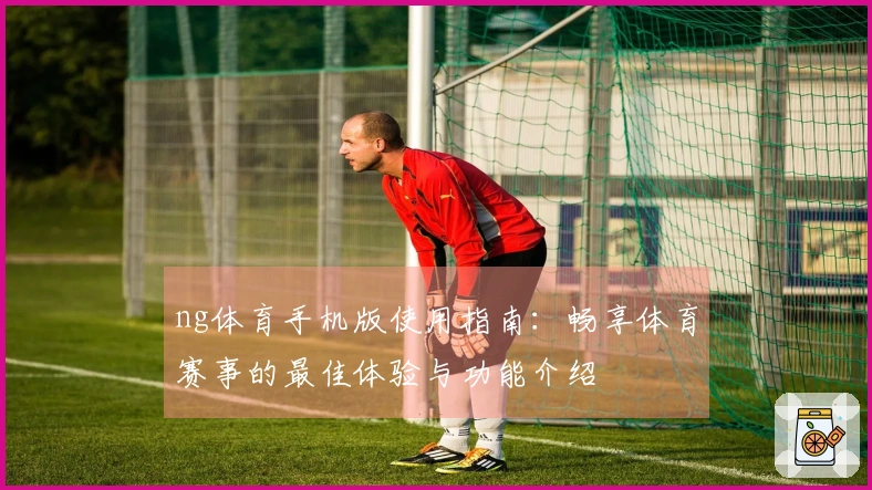 ng体育手机版使用指南：畅享体育赛事的最佳体验与功能介绍