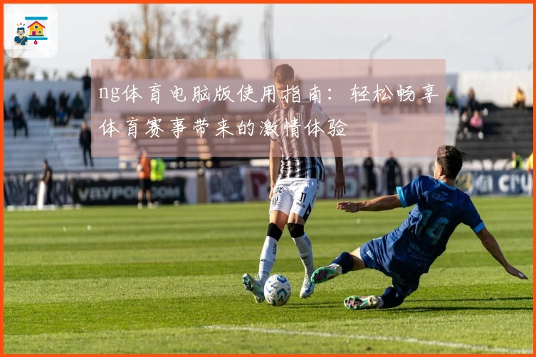 ng体育电脑版使用指南：轻松畅享体育赛事带来的激情体验
