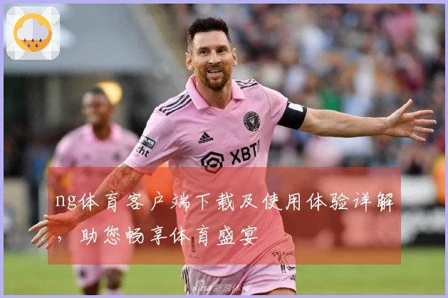 ng体育客户端下载及使用体验详解，助您畅享体育盛宴