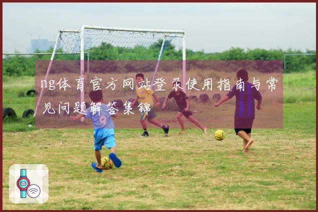 ng体育官方网站登录使用指南与常见问题解答集锦