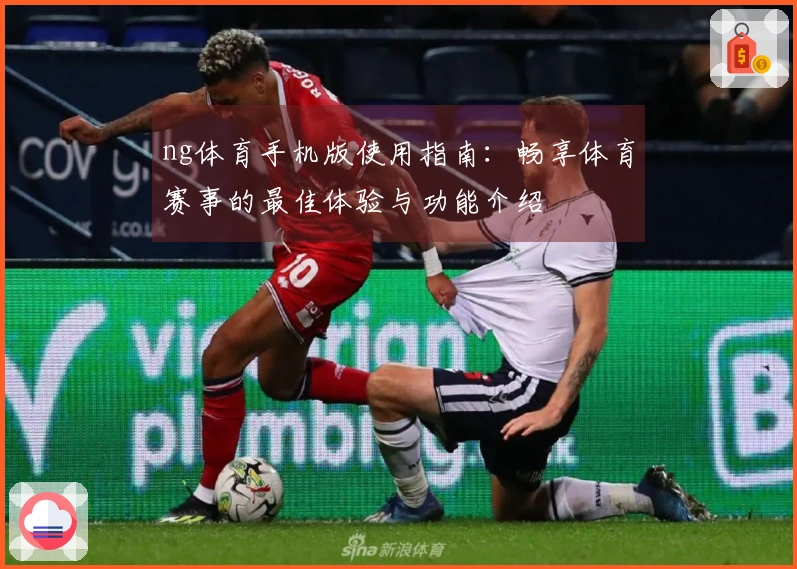 ng体育手机版使用指南：畅享体育赛事的最佳体验与功能介绍