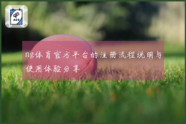 ng体育官方平台的注册流程说明与使用体验分享