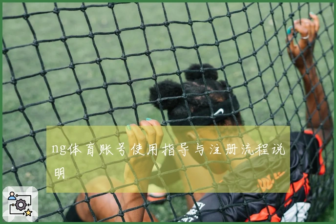 ng体育账号使用指导与注册流程说明
