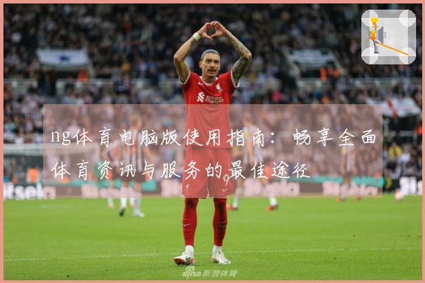 ng体育电脑版使用指南:畅享全面体育资讯与服务的最佳途径