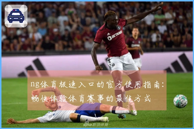 ng体育极速入口的官方使用指南:畅快体验体育赛事的最佳方式