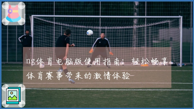 ng体育电脑版使用指南：轻松畅享体育赛事带来的激情体验